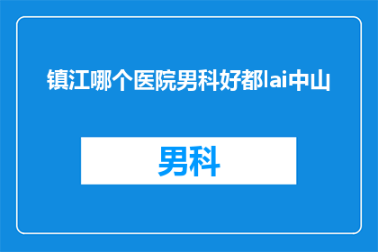 镇江哪个医院男科好都lai中山(镇江地区男科治疗哪家医院更值得信赖？)