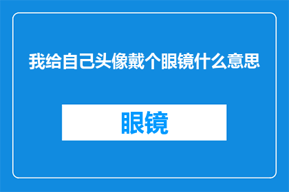 我给自己头像戴个眼镜什么意思(我给自己的头像戴眼镜，这背后隐藏着怎样的含义？)
