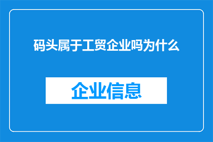 码头属于工贸企业吗为什么(码头是否属于工贸企业的范畴？探讨其归属与功能)
