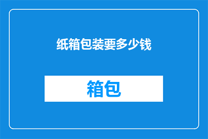 纸箱包装要多少钱(纸箱包装费用是多少？)
