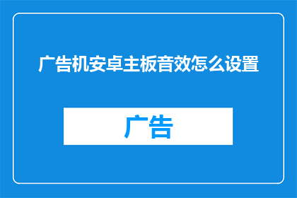 广告机安卓主板音效怎么设置(如何调整安卓广告机主板的音效设置？)