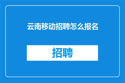 云南移动招聘怎么报名(如何报名参加云南移动的招聘流程？)