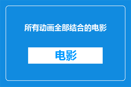 所有动画全部结合的电影(动画与电影的融合：探索所有动画作品如何共同塑造一部电影)