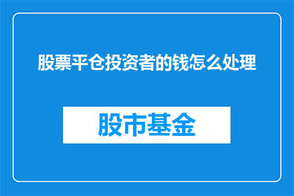 股票平仓投资者的钱怎么处理(投资者股票平仓后，资金如何处理？)