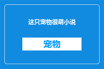 这只宠物很萌小说(这只宠物是否真的萌到让人无法抗拒？)