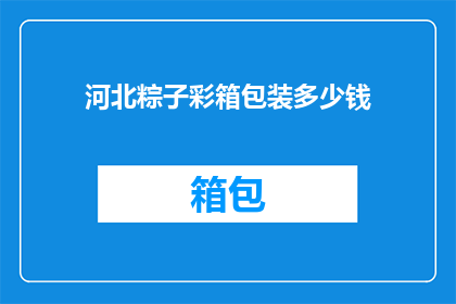 河北粽子彩箱包装多少钱(河北粽子彩箱包装的价格是多少？)