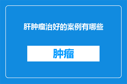 肝肿瘤治好的案例有哪些(肝肿瘤治愈案例：探索成功治疗背后的科学与奇迹)