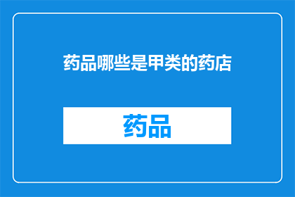 药品哪些是甲类的药店(哪些药品属于甲类药店管理范畴？)