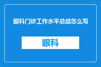 眼科门诊工作水平总结怎么写(如何撰写一份全面而深入的眼科门诊工作水平总结？)