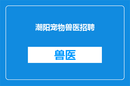 潮阳宠物兽医招聘(您是否在寻找一位专业的潮阳宠物兽医？)