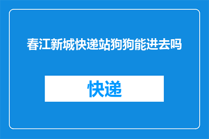 春江新城快递站狗狗能进去吗(春江新城快递站：您的爱犬能否自由进入？)