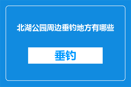 北湖公园周边垂钓地方有哪些(北湖公园周边有哪些垂钓胜地？)