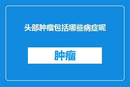 头部肿瘤包括哪些病症呢(头部肿瘤的病症有哪些？)
