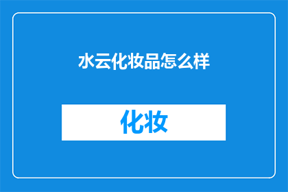 水云化妆品怎么样(水云化妆品究竟如何？消费者评价揭示其品质与效果)