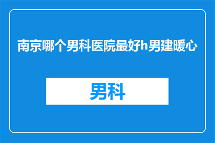 南京哪个男科医院最好h男建暖心(南京男科医院哪家最值得信赖？男性健康问题，您是否在寻找一家能够提供暖心服务的医院？)
