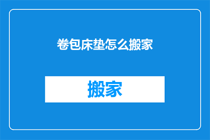 卷包床垫怎么搬家(如何安全高效地搬运卷包床垫？)