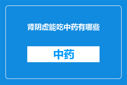 肾阴虚能吃中药有哪些(肾阴虚患者能否通过中药调理？有哪些中药适合肾阴虚者服用？)