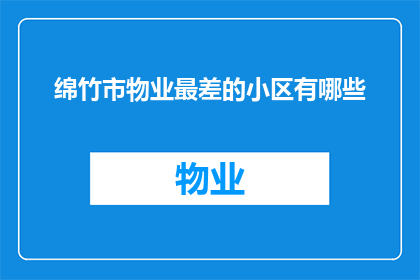 绵竹市物业最差的小区有哪些(绵竹市哪些小区的物业服务质量最差？)