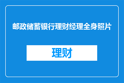 邮政储蓄银行理财经理全身照片(邮政储蓄银行理财经理全身照：您是否了解他们的专业能力？)
