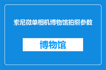 索尼微单相机博物馆拍照参数(索尼微单相机博物馆：探索摄影艺术的奥秘，您需要了解哪些关键参数？)