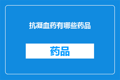 抗凝血药有哪些药品(抗凝血药物种类有哪些？)
