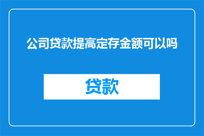公司贷款提高定存金额可以吗(公司能否通过提高贷款额度来增加定期存款金额？)