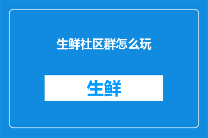 生鲜社区群怎么玩(如何高效参与并享受生鲜社区群的互动体验？)