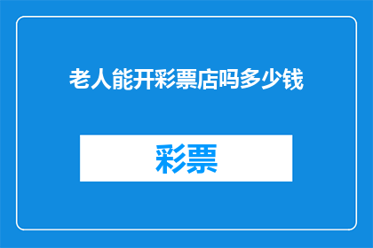 老人能开彩票店吗多少钱(老人能否开设彩票店？需要多少资金投入？)