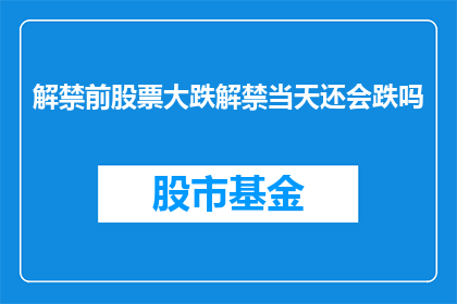 解禁前股票大跌解禁当天还会跌吗(股票解禁前大跌，解禁当天股价是否会继续下跌？)