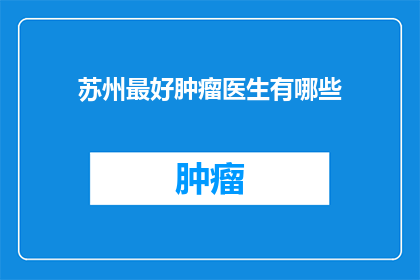 苏州最好肿瘤医生有哪些(苏州地区哪些肿瘤专家最为杰出？)