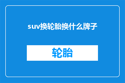 suv换轮胎换什么牌子(选择SUV轮胎品牌：哪个牌子最适合您的爱车？)