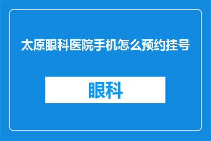 太原眼科医院手机怎么预约挂号(如何通过太原眼科医院的手机应用预约挂号？)
