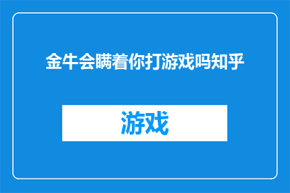 金牛会瞒着你打游戏吗知乎(金牛会是否在不让你知情的情况下偷偷打游戏？)