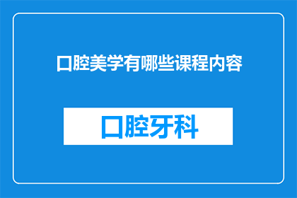 口腔美学有哪些课程内容(您是否对口腔美学的丰富课程内容感兴趣？)