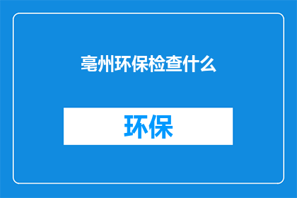 亳州环保检查什么(亳州环保检查的具体内容是什么？)