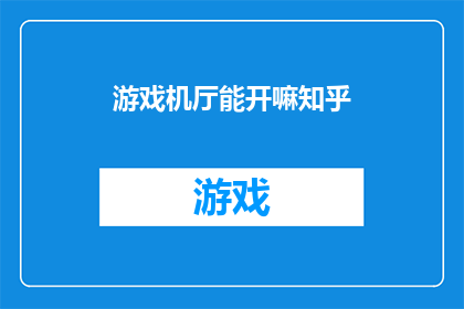 游戏机厅能开嘛知乎(游戏机厅能否开放？知乎社区对此展开讨论)