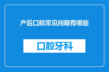 产后口腔常见问题有哪些(产后口腔健康问题有哪些？)