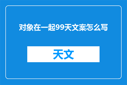 对象在一起99天文案怎么写(如何撰写一个引人入胜的疑问句标题，将对象在一起99天文案这一主题进行扩展和润色？)