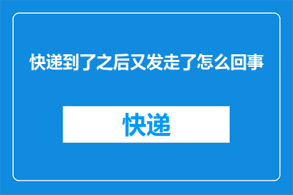 快递到了之后又发走了怎么回事(快递到达后突然被退回，究竟发生了什么？)