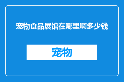 宠物食品展馆在哪里啊多少钱(宠物食品展览馆的确切位置和门票价格是多少？)