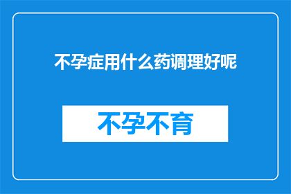 不孕症用什么药调理好呢(不孕症的良药：究竟哪种药物能调理好这一难题？)