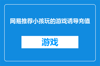 网易推荐小孩玩的游戏诱导充值(网易推荐的游戏是否在诱导孩子进行不必要的充值？)