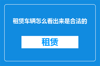 租赁车辆怎么看出来是合法的(如何识别租赁车辆是否合法？)