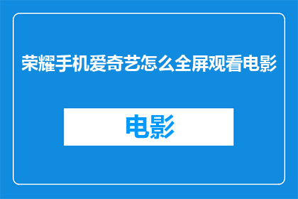 荣耀手机爱奇艺怎么全屏观看电影(如何通过荣耀手机在爱奇艺上实现全屏观看电影？)