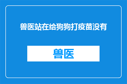 兽医站在给狗狗打疫苗没有(兽医是否正在为狗狗进行疫苗注射？)