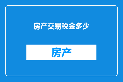 房产交易税金多少(房产交易中涉及的税金是多少？)