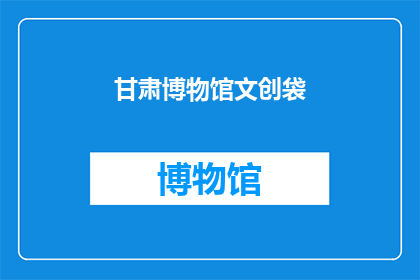 甘肃博物馆文创袋(甘肃博物馆文创袋：你了解吗？)