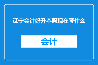 辽宁会计好升本吗现在考什么(辽宁地区会计专业考生是否有机会通过专升本考试？当前应考哪些科目？)