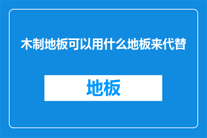 木制地板可以用什么地板来代替(什么地板可以替代木制地板？)