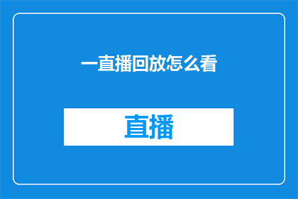 一直播回放怎么看(如何观看一直播的回放内容？)
